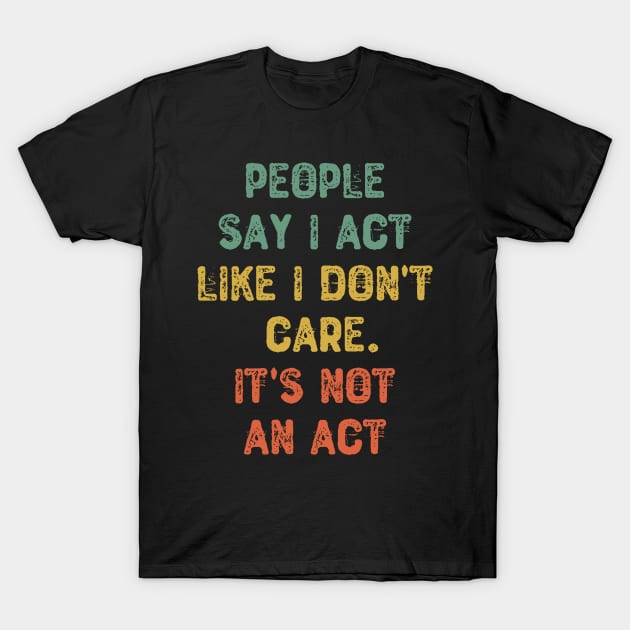 People Say I Act Like I Don't Care. It's Not An Act T-Shirt by Yyoussef101